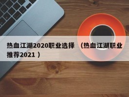 热血江湖2020职业选择 （热血江湖职业推荐2021 ）
