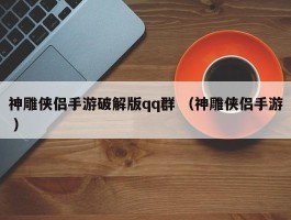 神雕侠侣手游破解版qq群 （神雕侠侣手游 ）