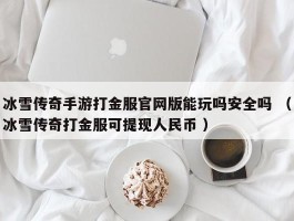 冰雪传奇手游打金服官网版能玩吗安全吗 （冰雪传奇打金服可提现人民币 ）