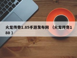 火龙传奇1.85手游发布网 （火龙传奇180 ）