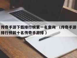 传奇手游下载排行榜第一名查询 （传奇手游排行榜前十名传奇手游排 ）