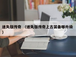 迷失版传奇 （迷失版传奇上古装备哪升级 ）