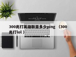 300兆打英雄联盟多少ping （300兆打lol ）