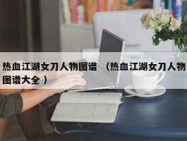 热血江湖女刀人物图谱 （热血江湖女刀人物图谱大全 ）