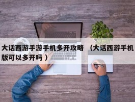 大话西游手游手机多开攻略 （大话西游手机版可以多开吗 ）