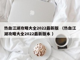 热血江湖攻略大全2022最新版 （热血江湖攻略大全2022最新版本 ）