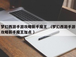 梦幻西游手游攻略新手魔王 （梦幻西游手游攻略新手魔王加点 ）