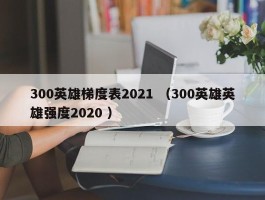 300英雄梯度表2021 （300英雄英雄强度2020 ）