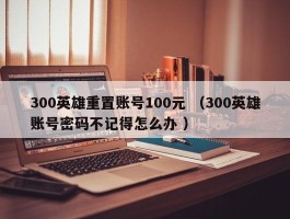 300英雄重置账号100元 （300英雄账号密码不记得怎么办 ）