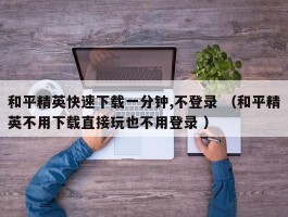 和平精英快速下载一分钟,不登录 （和平精英不用下载直接玩也不用登录 ）