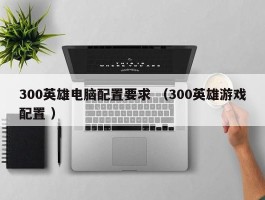 300英雄电脑配置要求 （300英雄游戏配置 ）