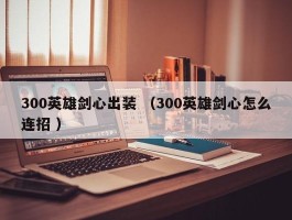 300英雄剑心出装 （300英雄剑心怎么连招 ）