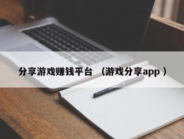 分享游戏赚钱平台 （游戏分享app ）