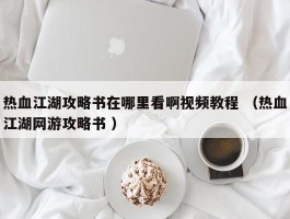 热血江湖攻略书在哪里看啊视频教程 （热血江湖网游攻略书 ）