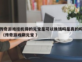 传奇游戏挂机得的元宝是可以换钱吗是真的吗 （传奇游戏刷元宝 ）