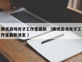 腾讯游戏光子工作室最新 （腾讯游戏光子工作室最新消息 ）