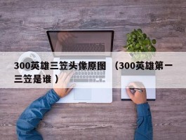 300英雄三笠头像原图 （300英雄第一三笠是谁 ）