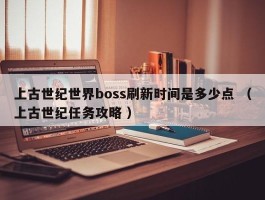 上古世纪世界boss刷新时间是多少点 （上古世纪任务攻略 ）