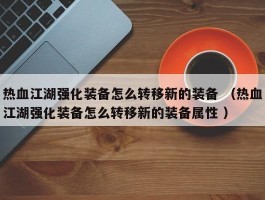 热血江湖强化装备怎么转移新的装备 （热血江湖强化装备怎么转移新的装备属性 ）
