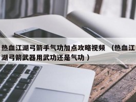 热血江湖弓箭手气功加点攻略视频 （热血江湖弓箭武器用武功还是气功 ）