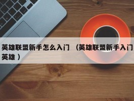 英雄联盟新手怎么入门 （英雄联盟新手入门英雄 ）