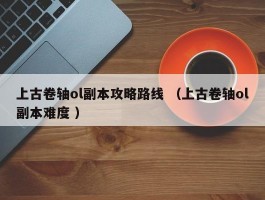 上古卷轴ol副本攻略路线 （上古卷轴ol副本难度 ）