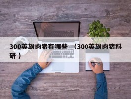 300英雄肉猪有哪些 （300英雄肉猪科研 ）