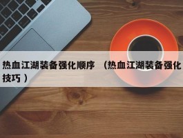 热血江湖装备强化顺序 （热血江湖装备强化技巧 ）