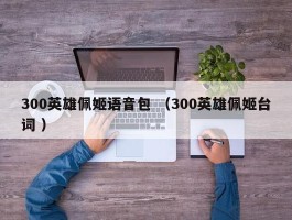 300英雄佩姬语音包 （300英雄佩姬台词 ）