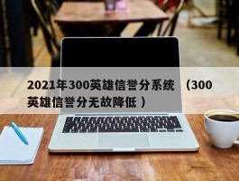 2021年300英雄信誉分系统 （300英雄信誉分无故降低 ）