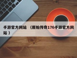 手游官方网站 （原始传奇176手游官方网站 ）