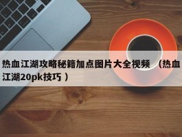 热血江湖攻略秘籍加点图片大全视频 （热血江湖20pk技巧 ）