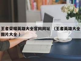 王者荣耀英雄大全官网网址 （王者英雄大全图片大全 ）