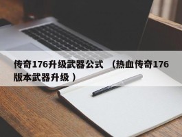 传奇176升级武器公式 （热血传奇176版本武器升级 ）