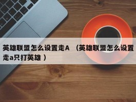 英雄联盟怎么设置走A （英雄联盟怎么设置走a只打英雄 ）