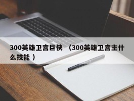 300英雄卫宫巨侠 （300英雄卫宫主什么技能 ）