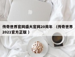 传奇世界官网盛大官网20周年 （传奇世界2021官方正版 ）