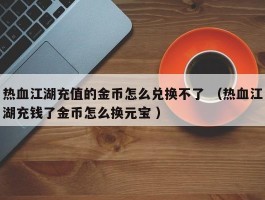 热血江湖充值的金币怎么兑换不了 （热血江湖充钱了金币怎么换元宝 ）