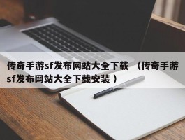 传奇手游sf发布网站大全下载 （传奇手游sf发布网站大全下载安装 ）