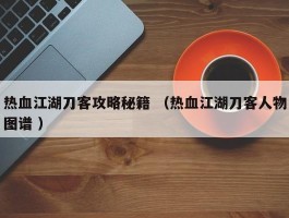 热血江湖刀客攻略秘籍 （热血江湖刀客人物图谱 ）