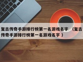 复古传奇手游排行榜第一名游戏名字 （复古传奇手游排行榜第一名游戏名字 ）