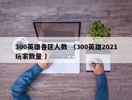 300英雄各区人数 （300英雄2021玩家数量 ）