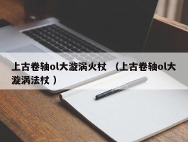 上古卷轴ol大漩涡火杖 （上古卷轴ol大漩涡法杖 ）