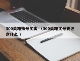 300英雄账号买卖 （300英雄买号要注意什么 ）