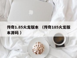 传奇1.85火龙版本 （传奇185火龙版本源码 ）