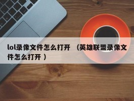 lol录像文件怎么打开 （英雄联盟录像文件怎么打开 ）