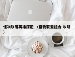 怪物联萌英雄搭配 （怪物联盟组合 攻略 ）