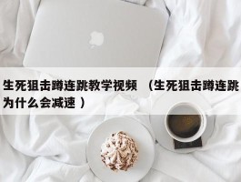 生死狙击蹲连跳教学视频 （生死狙击蹲连跳为什么会减速 ）