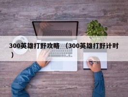 300英雄打野攻略 （300英雄打野计时 ）
