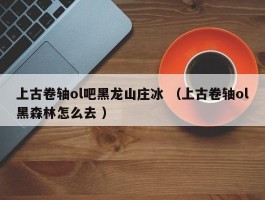 上古卷轴ol吧黑龙山庄冰 （上古卷轴ol黑森林怎么去 ）